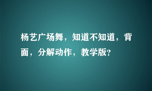 杨艺广场舞，知道不知道，背面，分解动作，教学版？