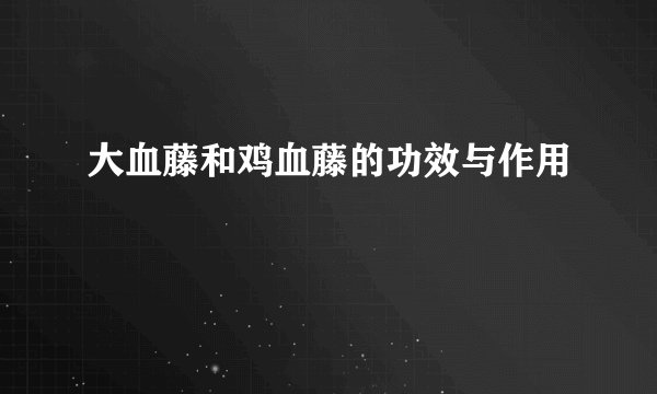 大血藤和鸡血藤的功效与作用