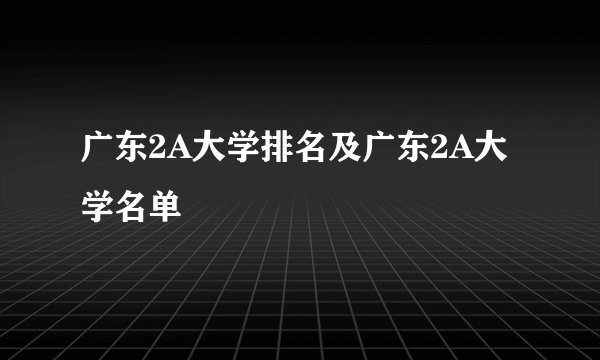 广东2A大学排名及广东2A大学名单