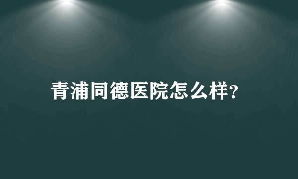 青浦同德医院怎么样？