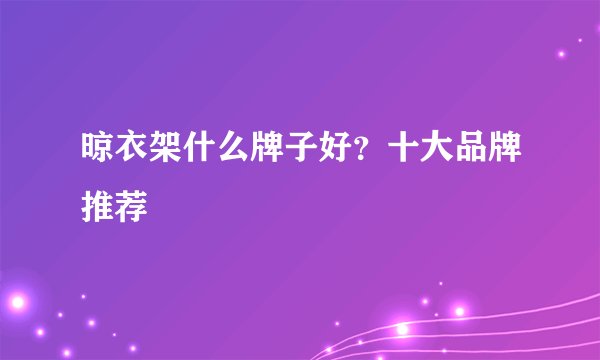 晾衣架什么牌子好？十大品牌推荐