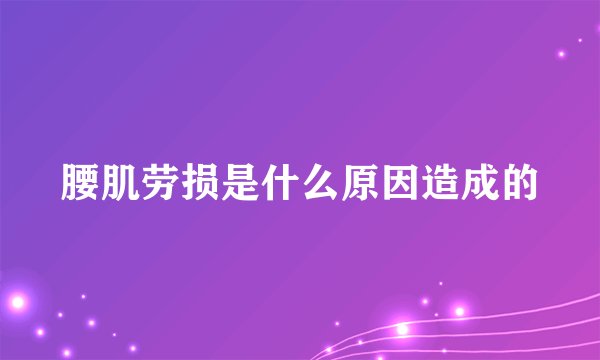 腰肌劳损是什么原因造成的