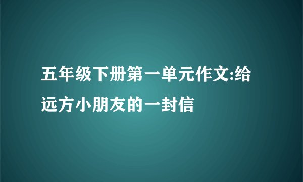 五年级下册第一单元作文:给远方小朋友的一封信