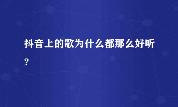 抖音上的歌为什么都那么好听？