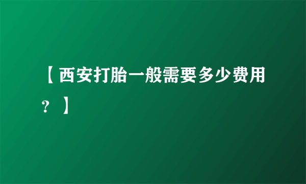 【西安打胎一般需要多少费用？】