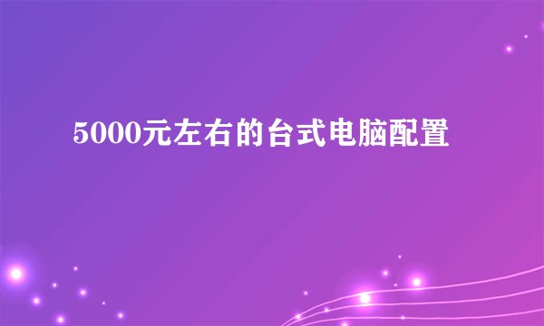 5000元左右的台式电脑配置