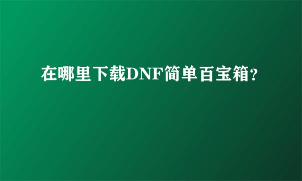 在哪里下载DNF简单百宝箱？