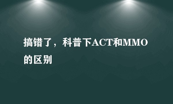 搞错了,科普下ACT和MMO的区别