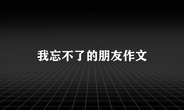 我忘不了的朋友作文