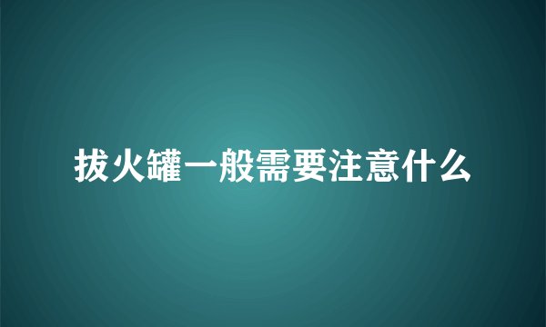 拔火罐一般需要注意什么