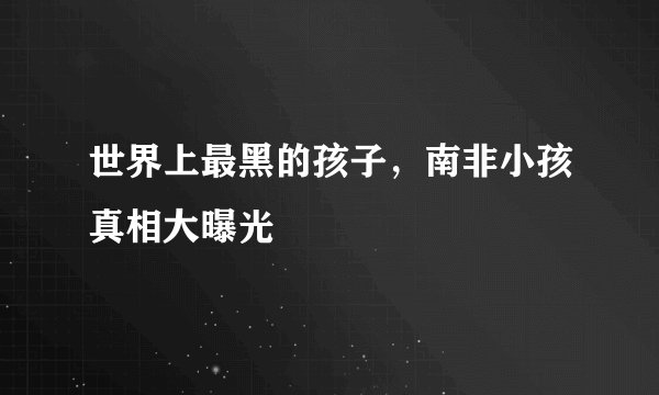 世界上最黑的孩子，南非小孩真相大曝光