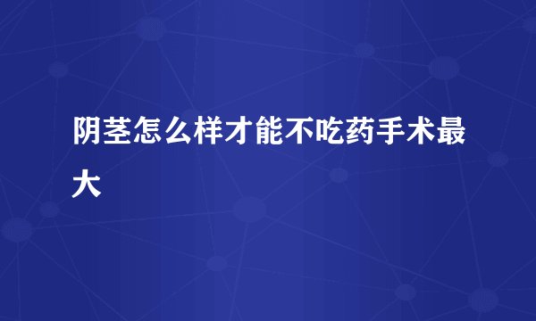 阴茎怎么样才能不吃药手术最大
