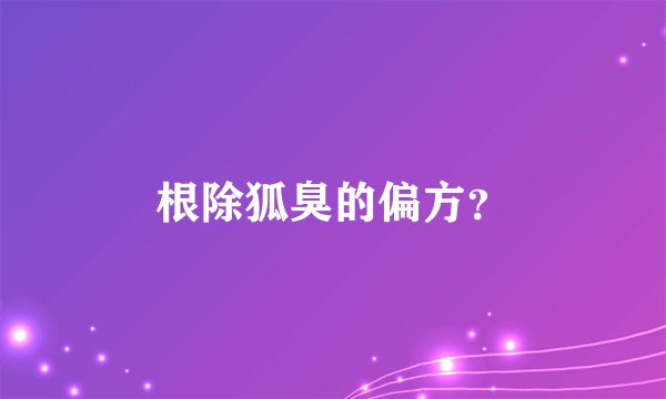 根除狐臭的偏方？
