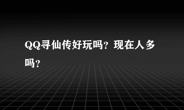 QQ寻仙传好玩吗？现在人多吗？
