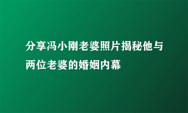分享冯小刚老婆照片揭秘他与两位老婆的婚姻内幕