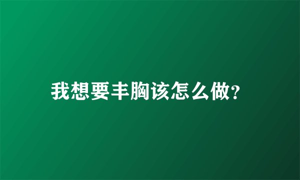 我想要丰胸该怎么做？