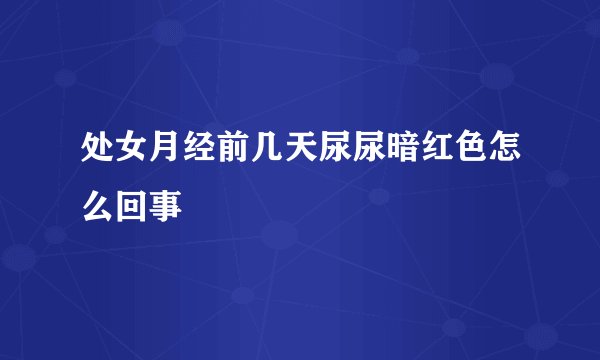 处女月经前几天尿尿暗红色怎么回事