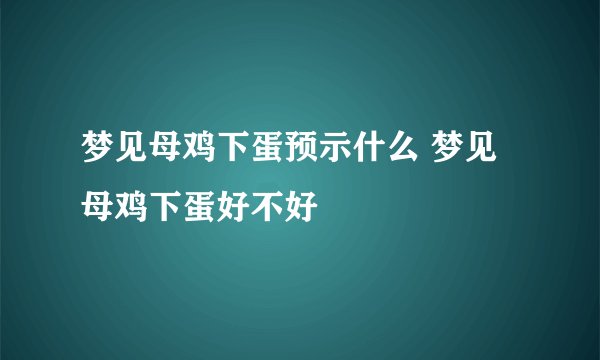 梦见母鸡下蛋预示什么 梦见母鸡下蛋好不好