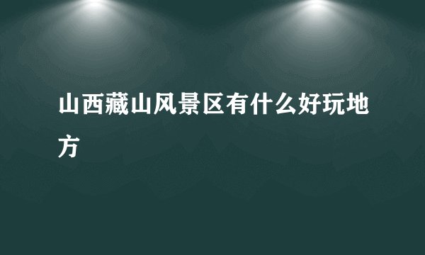 山西藏山风景区有什么好玩地方