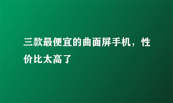 三款最便宜的曲面屏手机,性价比太高了