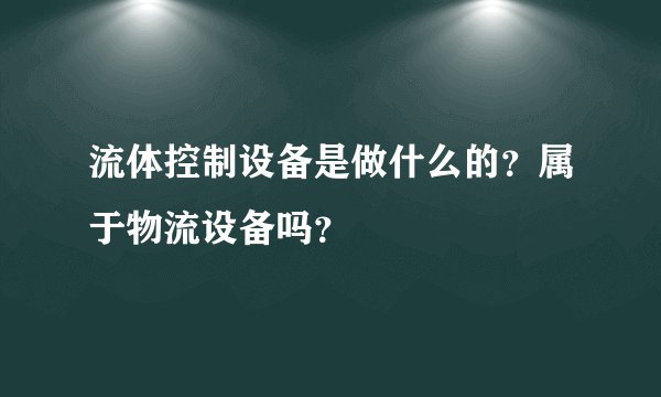 流体控制设备是做什么的？属于物流设备吗？