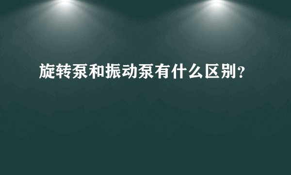 旋转泵和振动泵有什么区别？