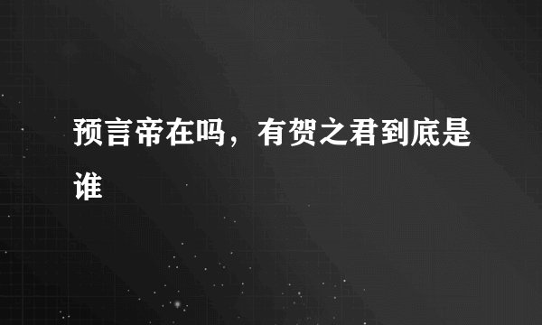 预言帝在吗，有贺之君到底是谁