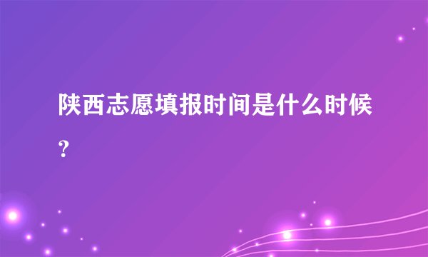 陕西志愿填报时间是什么时候？