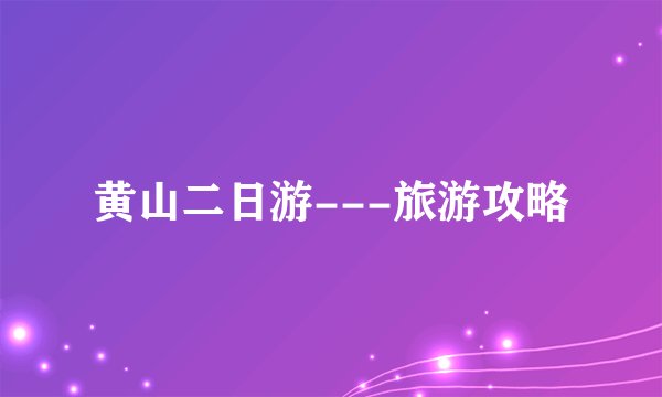 黄山二日游---旅游攻略