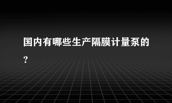 国内有哪些生产隔膜计量泵的?