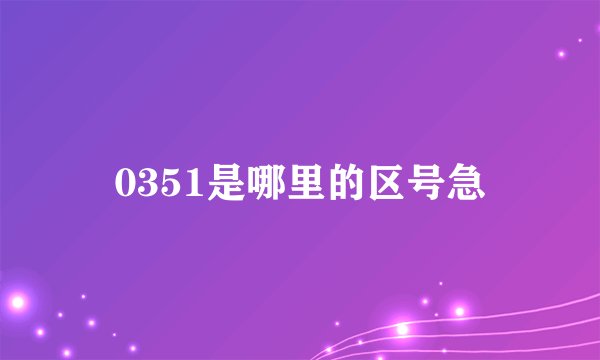 0351是哪里的区号急
