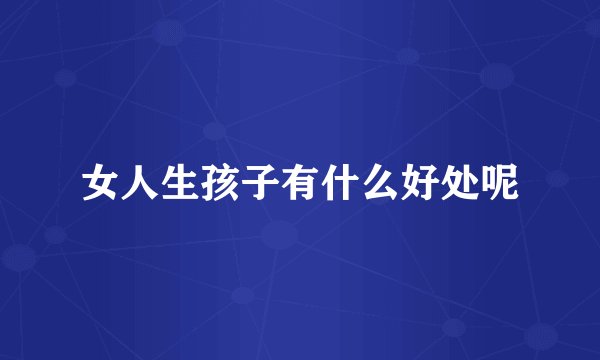 女人生孩子有什么好处呢