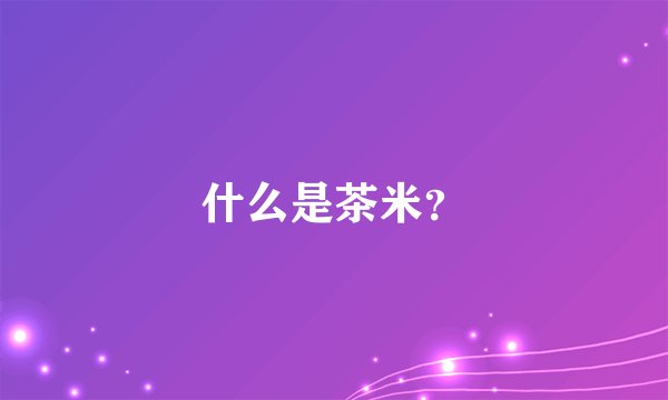 什么是茶米？