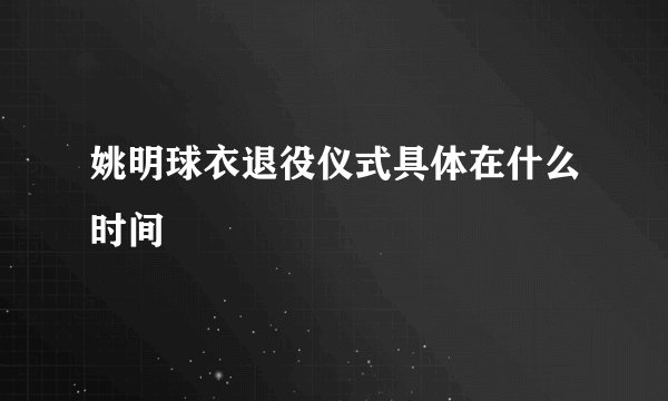 姚明球衣退役仪式具体在什么时间