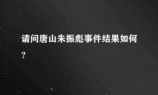请问唐山朱振彪事件结果如何？