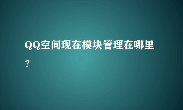 QQ空间现在模块管理在哪里？
