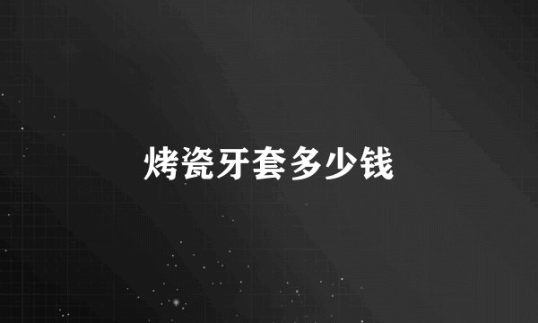 烤瓷牙套多少钱