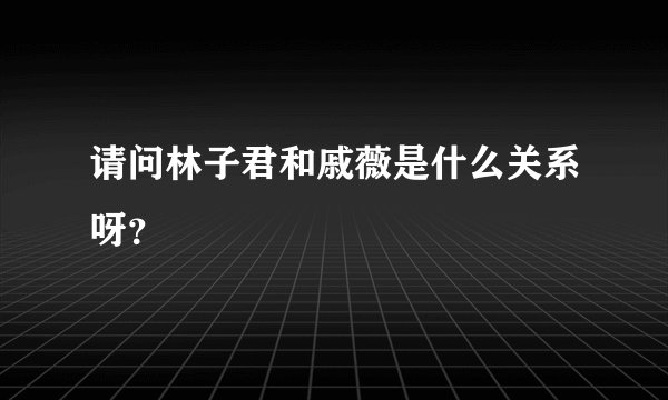 请问林子君和戚薇是什么关系呀？