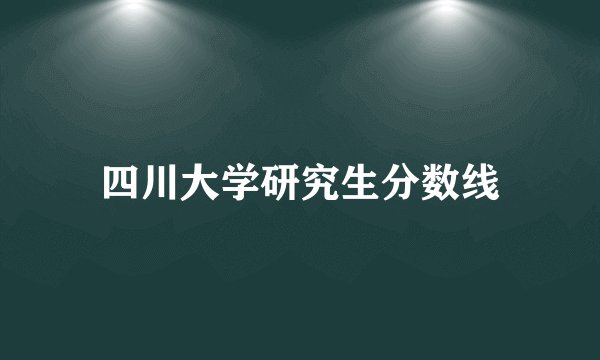 四川大学研究生分数线