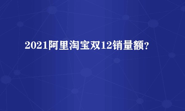 2021阿里淘宝双12销量额？
