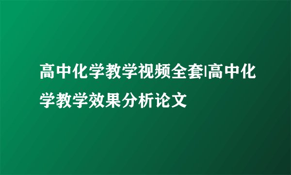 高中化学教学视频全套|高中化学教学效果分析论文