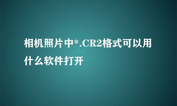 相机照片中*.CR2格式可以用什么软件打开