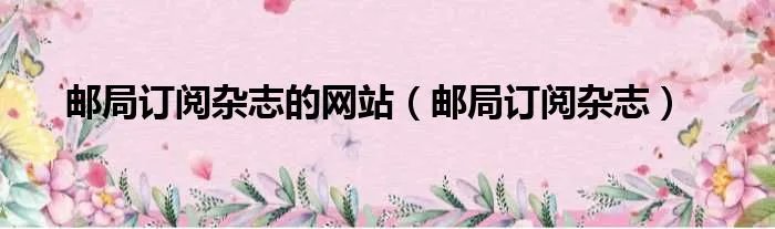 邮局订阅杂志的网站（邮局订阅杂志）