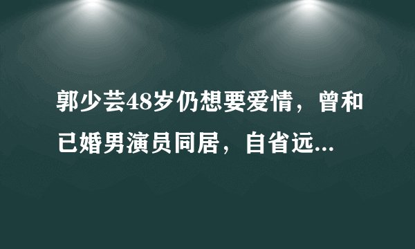 郭少芸48岁仍想要爱情，曾和已婚男演员同居，自省远离有妇之夫