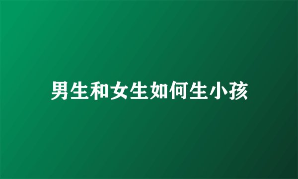 男生和女生如何生小孩