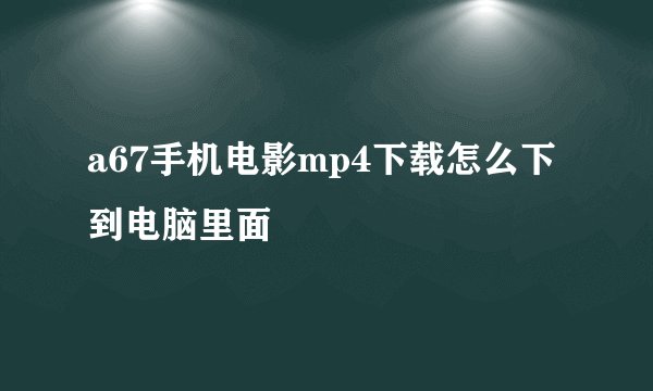 a67手机电影mp4下载怎么下到电脑里面