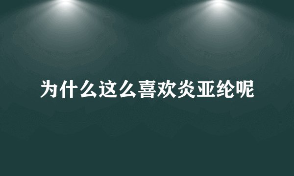 为什么这么喜欢炎亚纶呢
