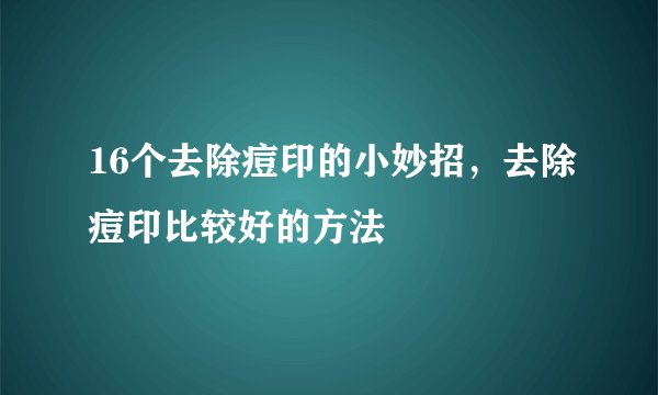 16个去除痘印的小妙招，去除痘印比较好的方法