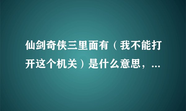 仙剑奇侠三里面有(我不能打开这个机关)是什么意思,怎么办?