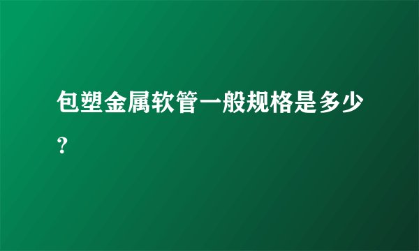包塑金属软管一般规格是多少？